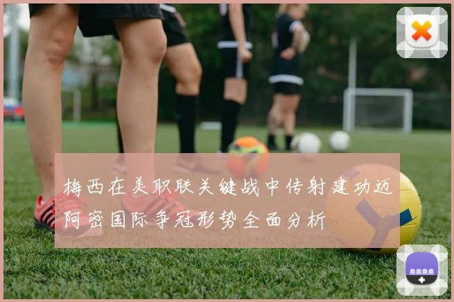 梅西在美职联关键战中传射建功迈阿密国际争冠形势全面分析