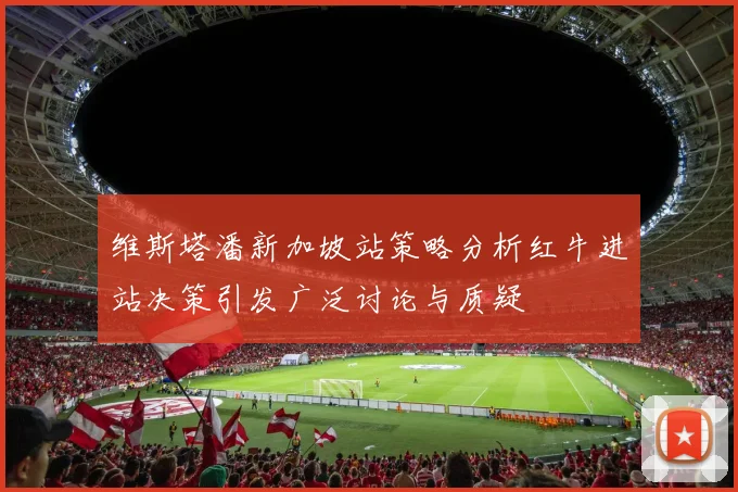 维斯塔潘新加坡站策略分析红牛进站决策引发广泛讨论与质疑