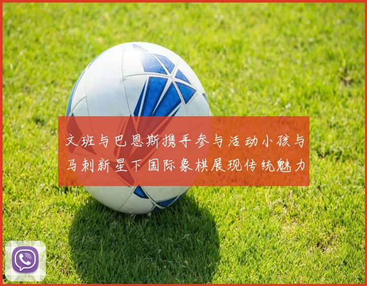 文班与巴恩斯携手参与活动小孩与马刺新星下国际象棋展现传统魅力