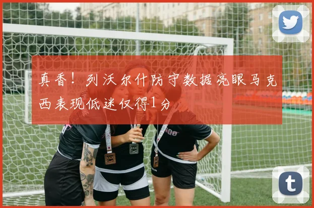 真香!列沃尔什防守数据亮眼马克西表现低迷仅得1分