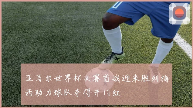亚马尔世界杯决赛首战迎来胜利梅西助力球队夺得开门红