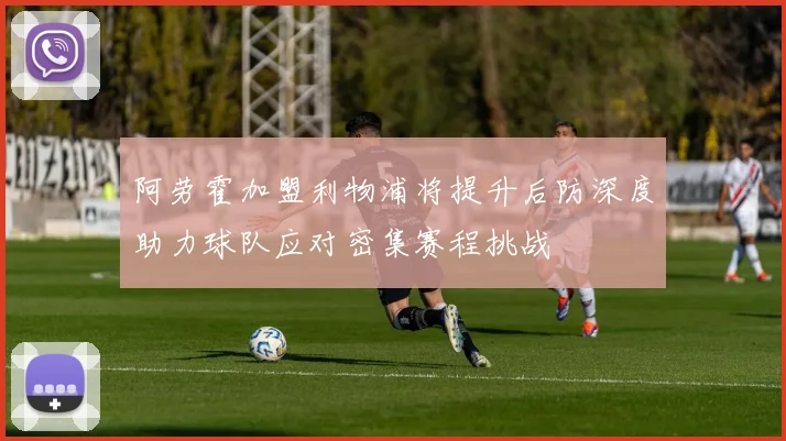 阿劳霍加盟利物浦将提升后防深度助力球队应对密集赛程挑战